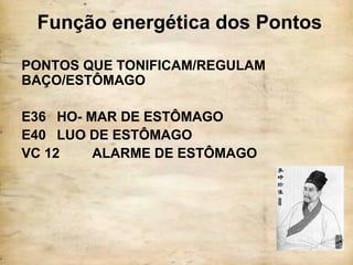 Função energética dos Pontos
PONTOS QUE TONIFICAM/REGULAM
BAÇO/ESTÔMAGO
E36 HO- MAR DE ESTÔMAGO
E40 LUO DE ESTÔMAGO
VC 12 ALARME DE ESTÔMAGO
 