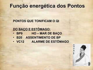 Função energética dos Pontos
PONTOS QUE TONIFICAM O QI
DO BAÇO E ESTÔMAGO:
• BP9 HO – MAR DE BAÇO
• B20 ASSENTIMENTO DE BP
• VC12 ALARME DE ESTÔMAGO
 