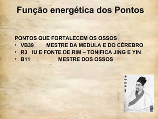 Função energética dos Pontos
PONTOS QUE FORTALECEM OS OSSOS
• VB39 MESTRE DA MEDULA E DO CÉREBRO
• R3 IU E FONTE DE RIM – TONIFICA JING E YIN
• B11 MESTRE DOS OSSOS
 
