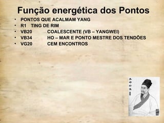 Função energética dos Pontos
• PONTOS QUE ACALMAM YANG
• R1 TING DE RIM
• VB20 COALESCENTE (VB – YANGWEI)
• VB34 HO – MAR E PONTO MESTRE DOS TENDÕES
• VG20 CEM ENCONTROS
 