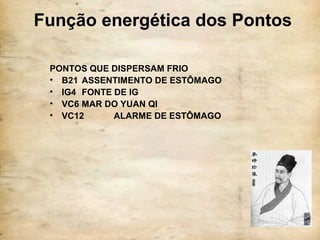 Função energética dos Pontos
PONTOS QUE DISPERSAM FRIO
• B21 ASSENTIMENTO DE ESTÔMAGO
• IG4 FONTE DE IG
• VC6 MAR DO YUAN QI
• VC12 ALARME DE ESTÔMAGO
 