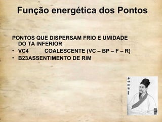 Função energética dos Pontos
PONTOS QUE DISPERSAM FRIO E UMIDADE
DO TA INFERIOR
• VC4 COALESCENTE (VC – BP – F – R)
• B23ASSENTIMENTO DE RIM
 
