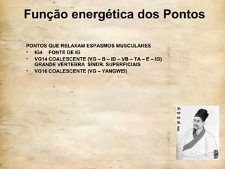 Função energética dos Pontos
PONTOS QUE RELAXAM ESPASMOS MUSCULARES
• IG4 FONTE DE IG
• VG14 COALESCENTE (VG – B – ID – VB – TA – E – IG)
GRANDE VÉRTEBRA SÍNDR. SUPERFICIAIS
• VG16 COALESCENTE (VG – YANGWEI)
 