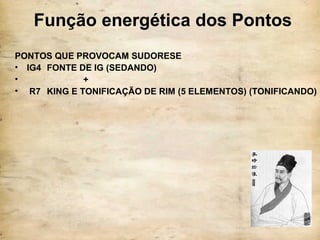 Função energética dos Pontos
PONTOS QUE PROVOCAM SUDORESE
• IG4 FONTE DE IG (SEDANDO)
• +
• R7 KING E TONIFICAÇÃO DE RIM (5 ELEMENTOS) (TONIFICANDO)
 