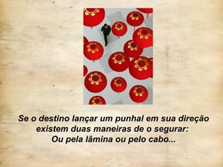 Se o destino lançar um punhal em sua direção
existem duas maneiras de o segurar:
Ou pela lâmina ou pelo cabo...
 