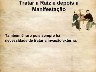 Tratar a Raiz e depois a
Manifestação
Também é raro pois sempre há
necessidade de tratar a invasão externa.
 