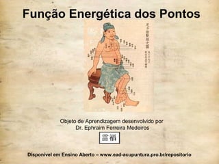 Função Energética dos Pontos
Objeto de Aprendizagem desenvolvido por
Dr. Ephraim Ferreira Medeiros
Disponível em Ensino Aberto – www.ead-acupuntura.pro.br/repositorio
 
