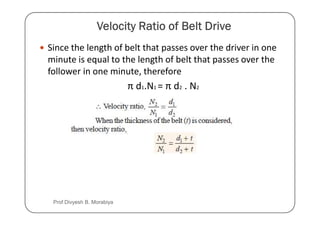 Since the length of belt that passes over the driver in one
minute is equal to the length of belt that passes over the
follower in one minute, therefore
π d1.N1 = π d2 . N2
Prof Divyesh B. Morabiya
 