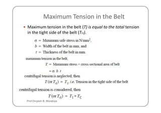 Maximum Tension in the Belt
Maximum tension in the belt (T) is equal to the total tension
in the tight side of the belt (Tt1).
Prof Divyesh B. Morabiya
 