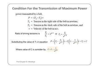 Condition For the Transmission of Maximum Power
Ratio of driving tensions is
Ratio of driving tensions is
Substituting the value of T2 in equation
Where value of C is consider by
Prof Divyesh B. Morabiya
 