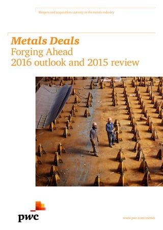 www.pwc.com/metals
Mergers and acquisitions activity in the metals industry
Metals Deals
Forging Ahead	
2016 outlook and 2015 review
 