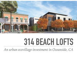 314 BEACH LOFTS
An urban ecovillage investment in Oceanside, CA
 