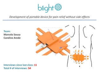 Development of portable device for pain relief without side effects
Team:
Marcelo Sousa
Caroline Arede
Interviews since last class: 11
Total # of interviews: 54
 