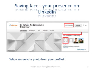 Saving face - your presence on
LinkedIn
Who can see your photo from your profile?
Linked in Groups Training | Debra Hermsmeier 13
 