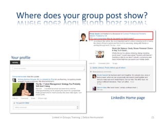 Where does your group post show?
Your profile
LinkedIn Home page
Linked in Groups Training | Debra Hermsmeier 21
 