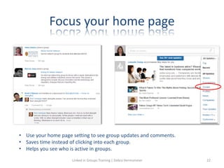 Focus your home page
• Use your home page setting to see group updates and comments.
• Saves time instead of clicking into each group.
• Helps you see who is active in groups.
Linked in Groups Training | Debra Hermsmeier 22
 