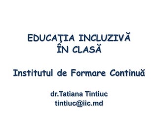 EDUCAŢIA INCLUZIVĂ
ÎN CLASĂ
Institutul de Formare Continuă
dr.Tatiana Tintiuc
tintiuc@iic.md
 