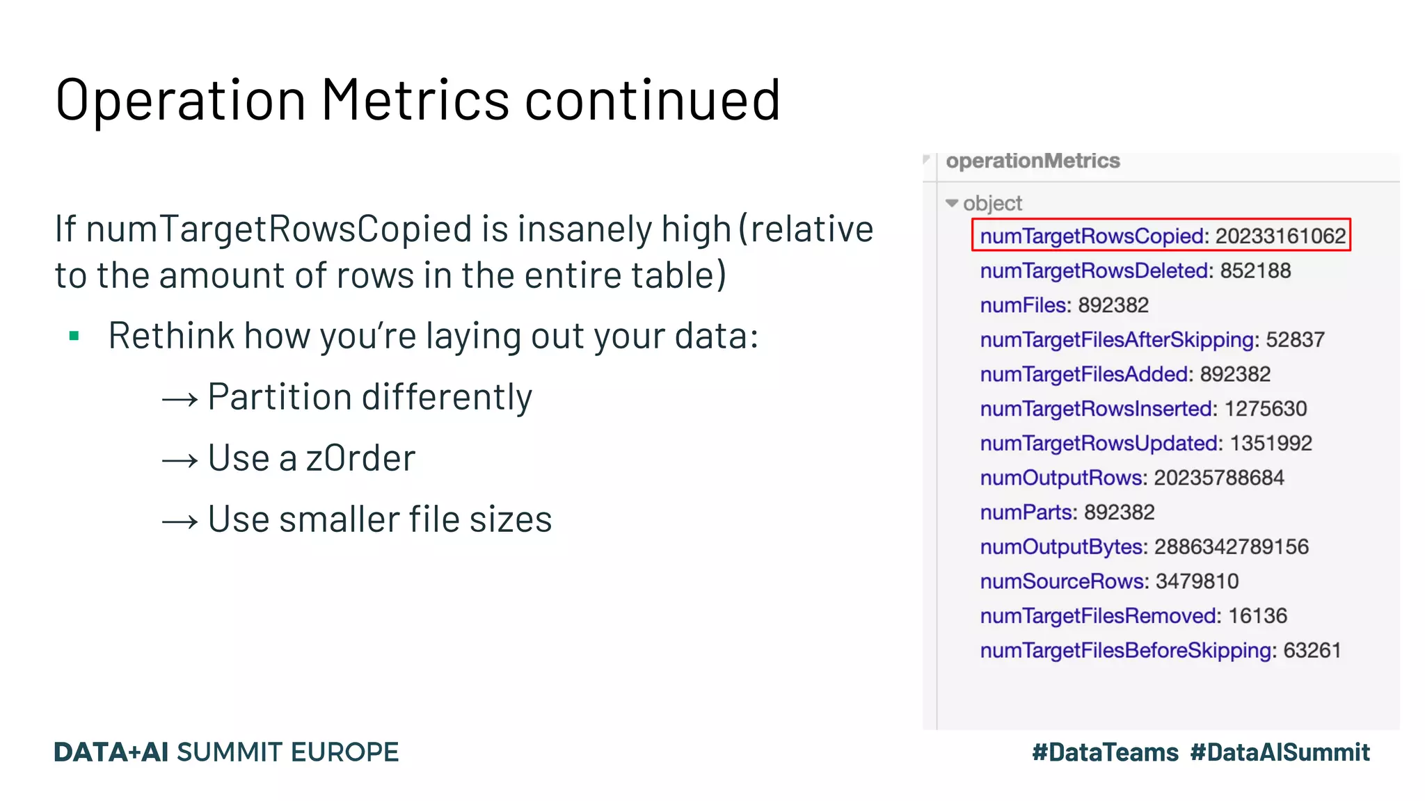 Operation Metrics continued
If numTargetRowsCopied is insanely high (relative
to the amount of rows in the entire table)
▪ Rethink how you’re laying out your data:
→ Partition differently
→ Use a zOrder
→ Use smaller ﬁle sizes
 