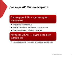 © «МедиаНация» 2
Два вида API Яндекс.Маркета
Партнерский API – для интернет
магазинов
• Управление ставками
• Автоматическая работа со статистикой
• Данные о ценах 10 конкурентов
Контентный API – не для интернет
магазинов
• Информация о товарах, отзывах и магазинах
 