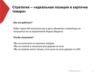 © «МедиаНация» 6
Стратегия – «идеальная позиция в карточке
товара»
Как это работает?
Робот через API несколько раз в день обновляет ставкиЧаще не
получается из-за ограничений Яндекс.Маркета
Что Вы получаете?
Вы не вылетаете из карточки товаров
Вы не платите в несколько раз дороже за клик
Вы на первом месте только, если цена на клик дороже на 10%
 