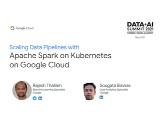 Scaling Data Pipelines with
Apache Spark on Kubernetes
on Google Cloud
Rajesh Thallam
Machine Learning Specialist
Google
Sougata Biswas
Data Analytics Specialist
Google
May 2021
 