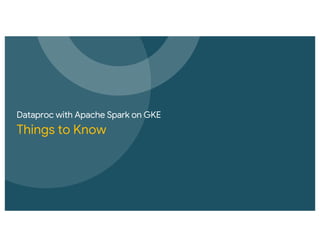 Dataproc with Apache Spark on GKE
Things to Know
 