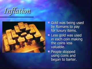 Inflation Gold was being used by Romans to pay for luxury items. Less gold was used in each coin making the coins less valuable. People stopped using coins and began to barter. 