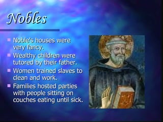 Nobles Noble's houses were very fancy. Wealthy children were tutored by their father. Women trained slaves to clean and work. Families hosted parties with people sitting on couches eating until sick. 