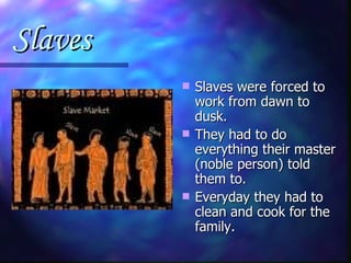 Slaves Slaves were forced to work from dawn to dusk. They had to do everything their master (noble person) told them to. Everyday they had to clean and cook for the family. 