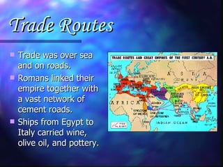 Trade Routes Trade was over sea and on roads. Romans linked their empire together with a vast network of cement roads. Ships from Egypt to Italy carried wine, olive oil, and pottery. 