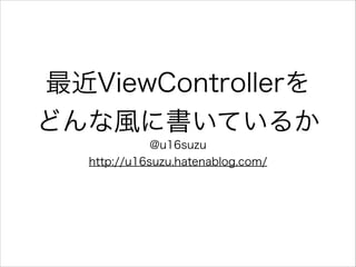 最近ViewControllerを
どんな風に書いているか
@u16suzu
http://u16suzu.hatenablog.com/
 