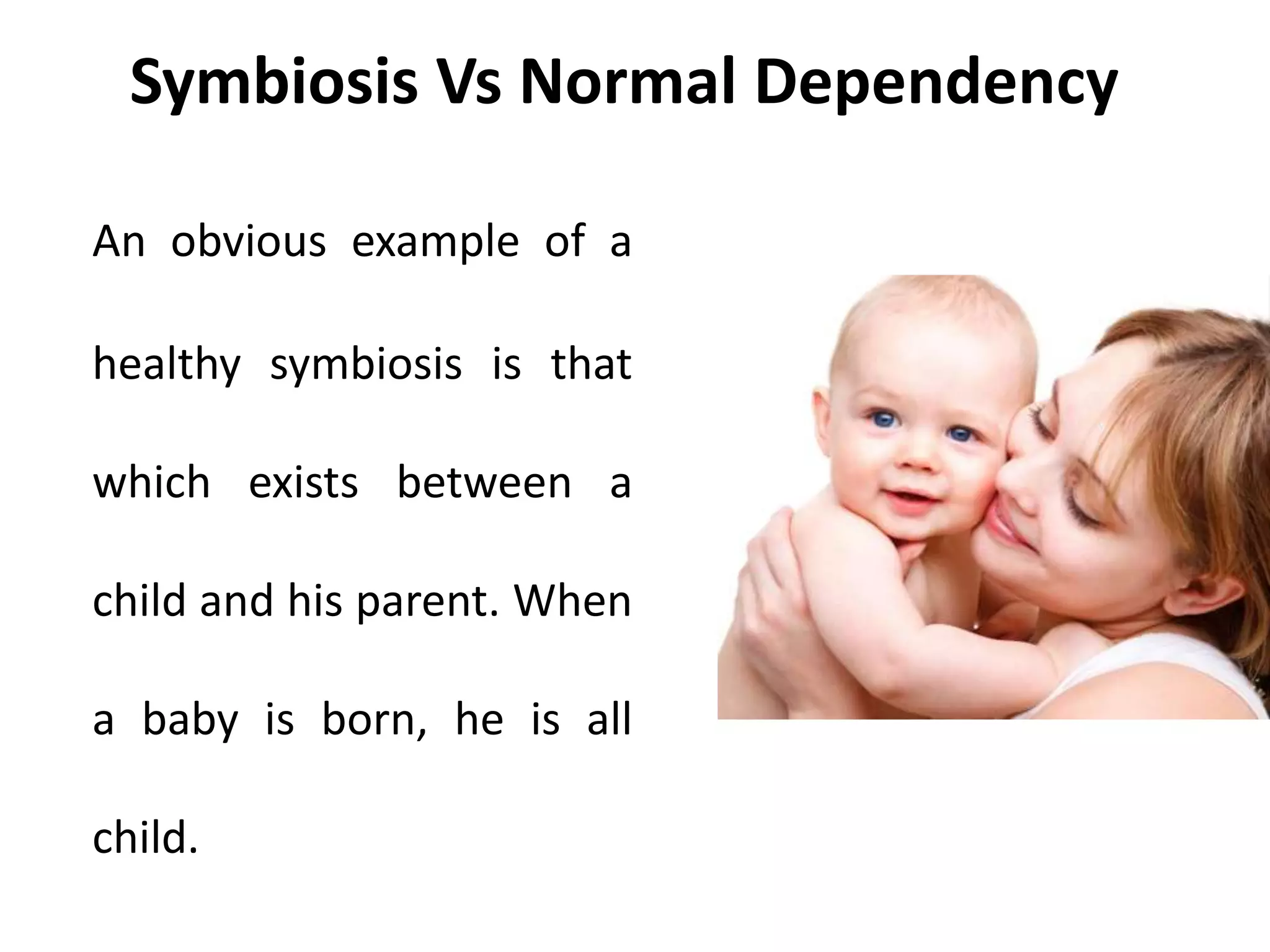 Symbiosis Vs Normal Dependency
An obvious example of a
healthy symbiosis is that
which exists between a
child and his parent. When
a baby is born, he is all
child.