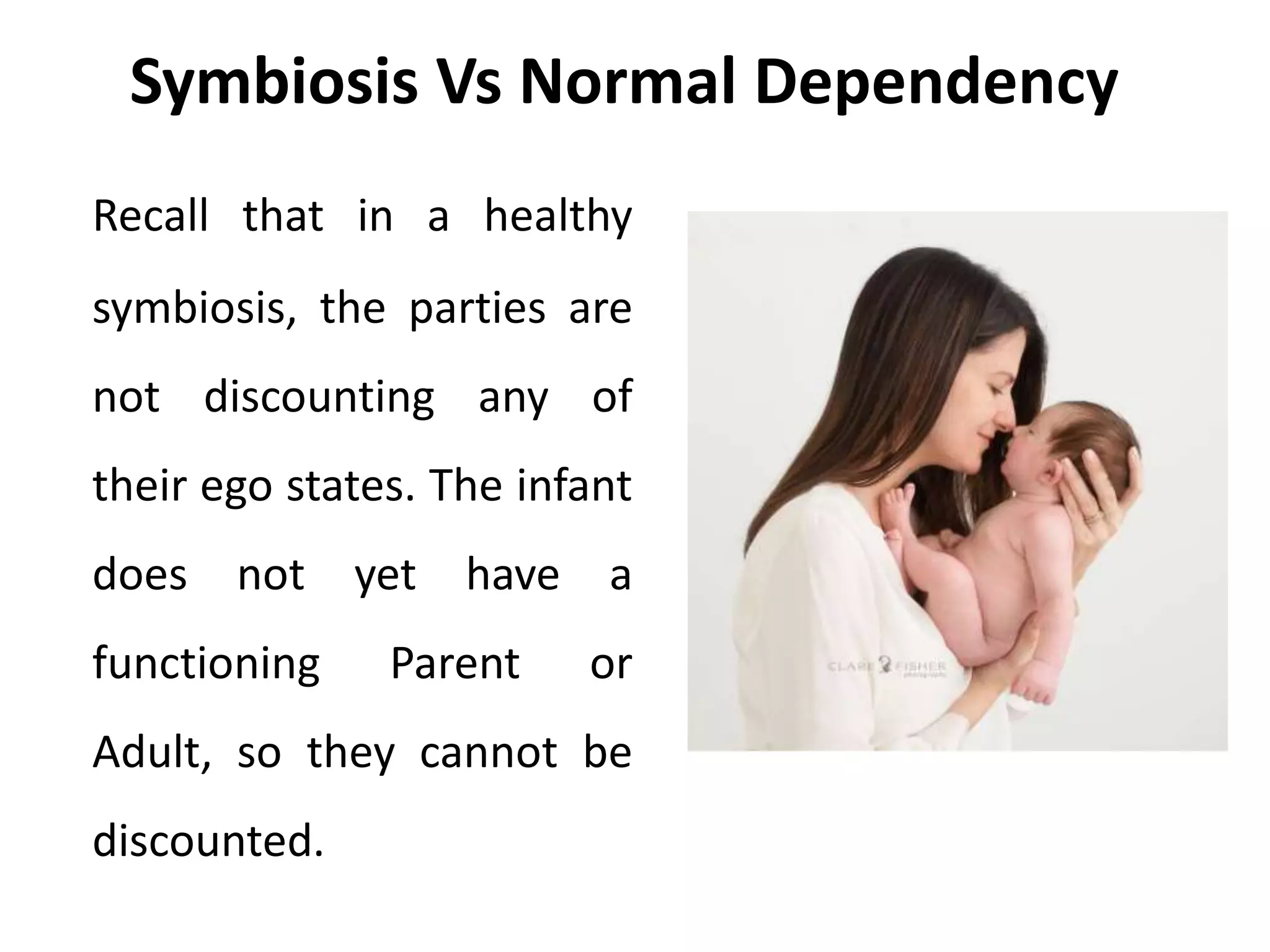 Symbiosis Vs Normal Dependency
Recall that in a healthy
symbiosis, the parties are
not discounting any of
their ego states. The infant
does not yet have a
functioning Parent or
Adult, so they cannot be
discounted.