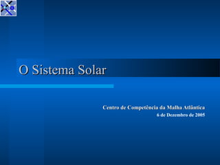 O Sistema SolarO Sistema Solar
Centro de Competência da Malha AtlânticaCentro de Competência da Malha Atlântica
6 de Dezembro de 2005
 