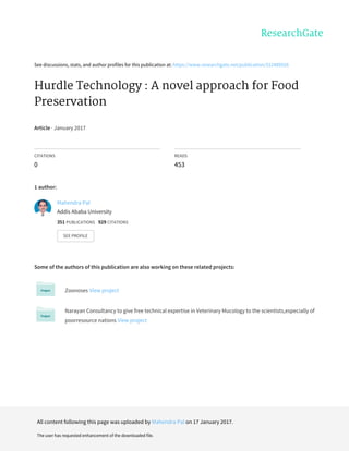 See	discussions,	stats,	and	author	profiles	for	this	publication	at:	https://www.researchgate.net/publication/312489526
Hurdle	Technology	:	A	novel	approach	for	Food
Preservation
Article	·	January	2017
CITATIONS
0
READS
453
1	author:
Some	of	the	authors	of	this	publication	are	also	working	on	these	related	projects:
Zoonoses	View	project
Narayan	Consultancy	to	give	free	technical	expertise	in	Veterinary	Mucology	to	the	scientists,especially	of
poorresource	nations	View	project
Mahendra	Pal
Addis	Ababa	University
351	PUBLICATIONS			929	CITATIONS			
SEE	PROFILE
All	content	following	this	page	was	uploaded	by	Mahendra	Pal	on	17	January	2017.
The	user	has	requested	enhancement	of	the	downloaded	file.
 