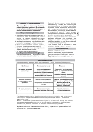 Під час роботи по технічному обслугову-
ванню і чищенню впевніться в дотриманні
інструкції з техніки безпеки, які наведено у
розділі «Безпека» даного керівництва.
• Якщо Ваша кухонна витяжка виготовляється із
нержавіючої сталі, використовуйте чистячи
засоби, які створено спеціально для цього
матеріалу, які указано в інструкціях до виробу.
• Якщо Ваша витяжка для кухні окрашена, вико-
ристовуйте теплу воду та нейтральне мило.
• Ніколи не використовуйте металеві скребки ,
абразивні або корозійнеактивні продукти.
• Сушіть витяжку для кухні з використанням
тканини, яка не залишає волокон.
• Не використовуйте парогенератори.
• Для видалення фільтрів з їх фіксаторів, легко
натисніть на замки, а потім вийміть їх.
• Металеві фільтри можна чистити шляхом
замочування їх у гарячій воді з нейтральним
миючим засобом до тих пір, доки жир не буде
розчинене, а потім прополощіть їх під краном,
або з використанням спеціальних засобів для
виділення жиру. Вони можуть також бути вимиті
у посудомийній машині. У цьому випадку
рекомендовано встановити їх вертикально, щоб
запобігти налипання на них залишків їжі.
• Чищення посудомийної машини з агресивними
миючими засобами або складами для
полірування може пошкодити металеву
поверхню (затемніти її), хоча це і не скажеться
на їх здатності утримувати жир.
• Після чищення дайте їм просохнути, а потім
встановіть на місце у кухонну витяжку.
• Поступіть наступним чином:
• Викрутіть декоративну накладку лампочки.
• Замініть пошкоджену/ перегорівшу лампочку.
• Вкрутіть декоративну накладку лампочки.
Чищення та обслуговування
Чищення корпусу витяжки
Чищення металевих фільтрів
Заміна лампочок
Вирішення проблем
Виконайте наступну перевірку перед тим, як звертатися у відділ Технічного обслуговування:
Проблема Можлива причина Рішення
Не працює витяжний
вентилятор.
Магістральний кабель
витяжки для кухні не
підключено до мережі електро-
живлення.
В мережі відсутня напруга.
Підключіть магістральний
кабель до мережі електрожив-
лення.
Перевірте наявність напруги в
мережі.
Витяжка припиняє
інтенсивне витягнення
або вібрує.
Фільтри насичено жиром.
Забруднення в каналі виходу
повітря.
Замініть або очистить фільтри
з активованим вугіллям і/ або
металеві фільтри - в
залежності від ситуації.
Виділіть перешкоду.
Не горять лампочки. Лампочки перегоріли.
Лампочки нещільно закручені.
Замініть лампочки.
Підтягніть лампочки.
У випадку коли відвід повітря назовні неможливо, витяжка для кухні може буде налаштована
для очищення повітря шляхом багаторазового пропускання через фільтри з активованим
деревним вугіллям.
Фільтри з активованим вугіллям мають строк служби від трьох до шості місяців, який залежіть
від індивідуальних умов використання. Ці фільтри не можуть промиватися або бути піддані
регенерації. Їх необхідно замінювати по закінченні їх корисного строку служби.
Виробник залишає за собою право вносити зміни у виріб якщо це буде необхідно, не
змінюючи його основних параметрів.
UA
 