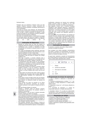 Estimado cliente:
Parabéns pela sua preferência. Estamos certos que este
aparelho, moderno, funcional e prático, construído com
materiais de primeira qualidade, irá satisfazer plenamente as
suas necessidades.
Leia todas as secções deste MANUAL DE INSTRUÇÕES
antes de utilizar o exaustor de campânula pela primeira vez,
a fim de obter o máximo rendimento do aparelho e evitar
avarias provocadas por uma utilização incorrecta, permitindo-
lhe ainda solucionar pequenos problemas.
Para obter um rendimento óptimo, o comprimento da conduta
de evacuação exterior não deverá ser superior a QUATRO
metros, nem ter mais de dois ângulos de 90º e o seu diâmetro
deve ser pelo menos de Ø
120.
• Respeite as normas locais em vigor que regulam as
instalações eléctricas domésticas e evacuação de gases.
• Certifique-se que a tensão e frequência da rede
correspondem às indicadas na etiqueta situada no interior
do exaustor.
• Se o cabo de alimentação estiver danificado, este deve
ser substituido pelo fabricante, pelo serviço técnico ou por
pessoal qualificado de modo a evitar perigo.
• Uma vez instalado o exaustor, certifique-se que o cabo de
alimentação à rede não está em contacto com arestas
metálicas vivas.
• Evite ligar o aparelho a condutas utilizadas para a
evacuação de fumos originados por uma energia que não
seja eléctrica. Por exemplo: caldeiras, chaminés, etc.
• O compartimento deve estar provido de uma ventilação
adequada se o exaustor for utilizado, simultaneamente,
com aparelhos alimentados por uma energia que não seja
eléctrica. Por exemplo: cozinhas a gás.
• A acumulação excessiva de gordura no exaustor e filtros
metálicos aumenta o risco de incêndio e saturação,
sendo, por isso, necessário lavar a parte interior do
exaustor e os filtros metálicos pelo menos uma vez por
mês.
• A parte inferior da chaminé deve estar a 65cm de altura
se instalada com uma placa a gás ou mista. OBSERVE
AS INDICAÇÕES MíNIMAS DO FABRICANTE DO
FOGÃO.
• Nunca deixe os bicos do fogão acesos sem que tenham
um recipiente a cobri-los. A gordura acumulada nos filtros
pode escorrer ou inflamar-se devido ao aumento de
temperatura.
• Evite cozinhar por baixo do exaustor se os filtros
metálicos não estiverem colocados, por exemplo:
enquanto estiverem a ser lavados na máquina de lavar a
loiça.
• Não deve flamejar debaixo do exaustor.
• Desligue o aparelho antes de efectuar qualquer
manipulação no seu interior. Por exemplo: durante a
limpeza ou manutenção.
• Recomendamos o uso de luvas e extrema precaução
durante a limpeza do interior do exaustor.
• O seu exaustor destina-se a uso doméstico e unicamente
para a extracção e purificação dos gases provenientes da
preparação de alimentos. A sua utilização para outros fins
é da sua inteira responsabilidade e pode ser perigosa. O
fabricante não se responsabiliza por danos causados por
uma utilização indevida do aparelho.
• Para qualquer reparação deve contactar o Serviço de
Assistência Técnica da sua área de residência, utilizando
sempre peças sobressalentes originais. As reparações ou
modificações realizadas por pessoal não qualificado
podem provocar danos no aparelho ou um mau
funcionamento, colocando em perigo a sua segurança.
• Este aparelho cumpre com a Directiva Europeia
2002/96/CE sobre aparelhos eléctricos e electrónicos
identificada como “Resíduos de Aparelhos Eléctricos e
Electrónicos”. A directiva proporciona um ponto padrão
válido para toda a União europeia para a recolha e
reciclagem dos resíduos dos aparelhos eléctricos e
electrónicos, .
• Este equipamento não está destinado a ser utilizado por
pessoas (incluindo crianças) cujas capacidades físicas,
sensoriais ou mentais sejam reduzidas, ou não tenham
experiência ou conhecimento, salvo sob supervisão ou se
tiveram instruções relativas à utilização do aparelho por
uma pessoa responsável pela sua segurança. As
crianças devem ser supervisionadas para assegurar que
não brincam com o aparelho.
Instruções de Segurança
PT
Instruções de Utilização
Ao accionar o comando como indica a figura poderá
controlar as funções do exaustor.
Para conseguir uma melhor aspiração, recomendamos
que ponha o exaustor em funcionamento uns minutos
antes de cozinhar para que o fluxo de ar seja contínuo e
estável no momento de aspirar os fumos.
De igual modo, mantenha o exaustor em funcionamento
uns minutos depois de cozinhar para que a totalidade dos
fumos e odores sejam aspirados para o exterior.
Programação do tempo de aspiração
Display
Aumento de velocidade
Diminuição de velocidade
Luz
On/off
Regulação do relógio
1) Ligue a chaminé e seleccione a velocidade de
aspiração.
2) Pressione simultaneamente os botões “+” e “-” por
um segundo. O relógio desaparece e o display mostra
dígitos a piscar.
3) Seleccione o tempo de 1 a 29 minutos utilizando os
botões “+” e “-”.
4) A velocidade de aspiração e o tempo de
programação aparecem no display alternadamente
A velocidade máxima “H” só pode ser seleccionada
manualmente e será automaticamente alterada para a
segunda velocidade após 10 minutos aproximadamente.
1) Pressione o botão On/Off por 3 segundos.
2) Ajuste a hora através dos botões “+” e “-”.
3) Pressione o botão On/Off novamente.
4) Ajuste os minutos através dos botões “+” e “-”.
5) Após 3 segundos os ajustes serão guardados auto-
maticamente.
 