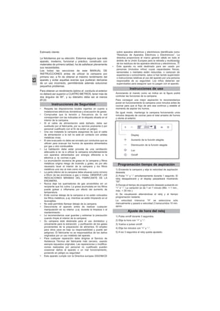Estimado cliente:
Le felicitamos por su elección. Estamos seguros que este
aparato, moderno, funcional y práctico, construido con
materiales de primera calidad, ha de satisfacer plenamente
sus necesidades.
Lea todas las secciones de este MANUAL DE
INSTRUCCIONES antes de utilizar la campana por
primera vez, a fin de obtener el máximo rendimiento del
aparato y evitar aquellas averías que pudieran derivarse
de un uso incorrecto, permitiéndole además solucionar
pequeños problemas.
Para obtener un rendimiento óptimo el conducto al exterior
no deberá ser superior a CUATRO METROS, tener más de
dos ángulos de 90°, y su diámetro debe ser al menos
Ø120.
• Respete las disposiciones locales vigentes en cuanto a
instalaciones eléctricas domésticas y evacuación de gases.
• Compruebe que la tensión y frecuencia de la red
corresponden con las indicadas en la etiqueta situada en el
interior de la campana.
• Si el cable de alimentación está dañado, debe ser
sustituido por el fabricante, por su servicio postventa ó por
personal cualificado con el fin de evitar un peligro.
• Una vez instalada la campana asegúrese de que el cable
de alimentación a la red no está en contacto con aristas
metálicas vivas.
• El aire evacuado no debe ser enviado por conductos que se
utilicen para evacuar los humos de aparatos alimentados
por gas u otro combustible.
• La habitación debe estar provista de una ventilación
adecuada si se va a utilizar la campana simultáneamente
con aparatos alimentados por energía diferente a la
eléctrica. p. ej: cocinas a gas.
• La acumulación excesiva de grasa en la campana y filtros
metálicos origina riesgo de incendio y goteo, es por ello
necesario lavar el interior de la campana y los filtros
metálicos una vez al mes como mínimo.
• La parte inferior de la campana debe situarse como mínimo
a 65cm de las encimeras a gas o mixtas. OBSERVE LAS
INDICACIONES MÍNIMAS DEL FABRICANTE DE LA
ENCIMERA.
• Nunca deje los quemadores de gas encendidos sin un
recipiente que los cubra. La grasa acumulada en los filtros
puede gotear o inflamarse por efecto del aumento de
temperatura.
• Evite cocinar debajo de la campana si no están colocados
los filtros metálicos, p.ej. mientras se están limpiando en el
lavavajillas.
• No está permitido flamear debajo de la campana.
• Desconecte el aparato antes de realizar cualquier
manipulación en su interior. p.ej. durante la limpieza o el
mantenimiento.
• Le recomendamos usar guantes y extremar la precaución
cuando limpie el interior de la campana.
• Su campana está destinada para el uso doméstico y
únicamente para la extracción y purificación de los gases
provenientes de la preparación de alimentos. El empleo
para otros usos es bajo su responsabilidad y puede ser
peligroso. El fabricante no se responsabiliza de los daños
originados por un uso indebido del aparato.
• Para cualquier reparación debe dirigirse al Servicio de
Asistencia Técnica del fabricante más cercano, usando
siempre repuestos originales. Las reparaciones o modifica-
ciones realizadas por personal no cualificado pueden
ocasionar daños al aparato o un mal funcionamiento,
poniendo en peligro su seguridad.
• Este aparato cumple con la Directiva europea 2002/96/CE
sobre aparatos eléctricos y electrónicos identificada como
“Residuos de Aparatos Eléctricos y Electrónicos”. La
directiva proporciona el marco general válido en todo el
ámbito de la Unión Europea para la retirada y reutilización
de los residuos de los aparatos eléctricos y electrónicos, .
• Este aparato no está destinado para ser usado por
personas (incluidos niños) cuyas capacidades físicas,
sensoriales o mentales estén reducidas, o carezcan de
experiencia o conocimiento, salvo si han tenido supervisión
o instrucciones relativas al uso del aparato por una persona
responsable de su seguridad. Los niños deberían ser
supervisados para asegurar que no juegan con el aparato.
Instrucciones de Seguridad
ES
Instrucciones de uso
Accionando el mando como se indica en la figura podrá
controlar las funciones de la campana.
Para conseguir una mejor aspiración le recomendamos
poner en funcionamiento la campana unos minutos antes de
cocinar para que el flujo de aire sea contínuo y estable al
momento de aspirar los humos.
De igual modo, mantenga la campana funcionando unos
minutos después de cocinar para el total arrastre de humos
y olores al exterior.
Programación tiempo de aspiración
1) Encienda la campana y elija la velocidad de aspiración
deseada.
2) Pulse “+” y “-” simultaneamente durante 1 segundo. El
reloj desaparecerá y el display parpadeará mostrando
“00”.
3) Escoja el tiempo de programación deseado pulsando en
“+” ó “-”. La variación es de 1 en 1 minuto (Min. = 1 min.,
máx. = 29 min.).
4) Se visualizarán alternándose el reloj y el tiempo
programación restante.
La velocidad intensiva “H” se selecciona sólo
manualmente y pasará a velocidad 2 transcurridos 10 min.
aprox.
Ajuste de hora del reloj
1) Pulse on/off durante 3 segundos.
2) Elija la hora con “+” y “-”.
3) Vuelva a pulsar on/off.
4) Elija los minutos con “+” y “-”.
5) A los 3 segundos el reloj queda ajustado.
Display
Aumento de la función elegida
Disminución de la función elegida
Luz
On/off
 