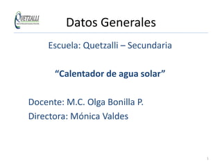 Datos Generales
     Escuela: Quetzalli – Secundaria

      “Calentador de agua solar”

Docente: M.C. Olga Bonilla P.
Directora: Mónica Valdes



                                       1
 