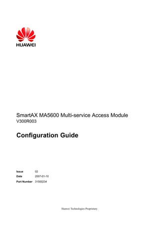SmartAX MA5600 Multi-service Access Module
V300R003
Conguration Guide
Issue 02
Date 2007-01-10
Part Number 31500234
Huawei Technologies Proprietary
 