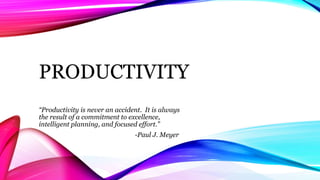 PRODUCTIVITY
“Productivity is never an accident. It is always
the result of a commitment to excellence,
intelligent planning, and focused effort.”
-Paul J. Meyer
 