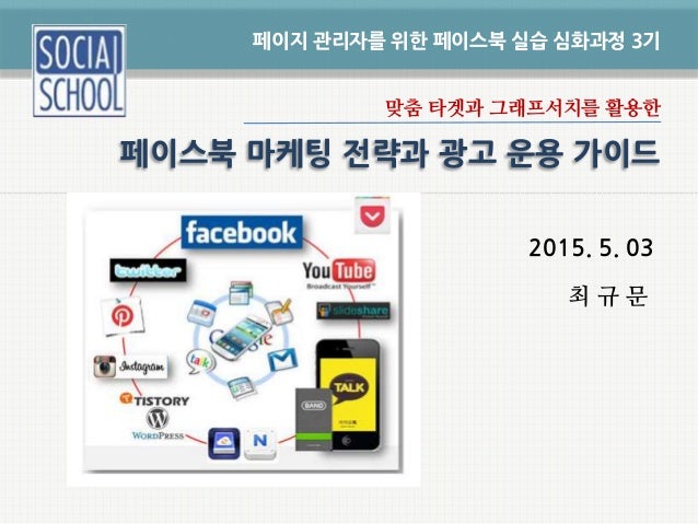 맞춤 타겟과 그래프서치를 활용한
2015. 5. 03
최 규 문
페이지 관리자를 위한 페이스북 실습 심화과정 3기
페이스북 마케팅 전략과 광고 운용 가이드
 