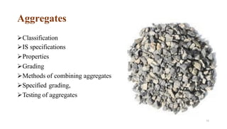 Aggregates
72
➢Classification
➢IS specifications
➢Properties
➢Grading
➢Methods of combining aggregates
➢Specified grading,
➢Testing of aggregates
 