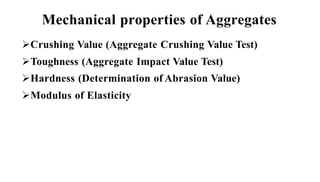 Mechanical properties of Aggregates
➢Crushing Value (Aggregate Crushing Value Test)
➢Toughness (Aggregate Impact Value Test)
➢Hardness (Determination of Abrasion Value)
➢Modulus of Elasticity
 