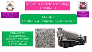 GUJARAT
TECHNOLOGICAL
UNIVERSITY
PREPAIRED BY:
Dr. Aarti P.Borse
ASSISTANT PROFESSOR
(Civil Department )
SNPITRC,UMRAKH
Subject : Concrete Technology
(3150610)
S.N. Patel Institute of
Technology and Research
Centre,Umrakh
Module-5
Durability & Permeability of Concrete
1
 