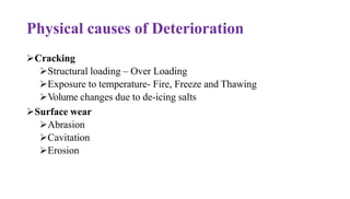 Physical causes of Deterioration
➢Cracking
➢Structural loading – Over Loading
➢Exposure to temperature- Fire, Freeze and Thawing
➢Volume changes due to de-icing salts
➢Surface wear
➢Abrasion
➢Cavitation
➢Erosion
 