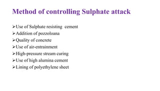 Method of controlling Sulphate attack
➢Use of Sulphate resisting cement
➢Addition of pozzoloana
➢Quality of concrete
➢Use of air-entrainment
➢High-pressure stream curing
➢Use of high alumina cement
➢Lining of polyethylene sheet
 