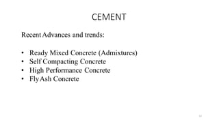 13
CEMENT
RecentAdvances and trends:
• Ready Mixed Concrete (Admixtures)
• Self Compacting Concrete
• High Performance Concrete
• FlyAsh Concrete
 