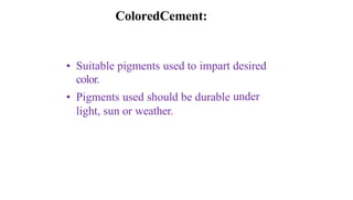 ColoredCement:
• Suitable pigments used to impart desired
color.
• Pigments used should be durable under
light, sun or weather.
 