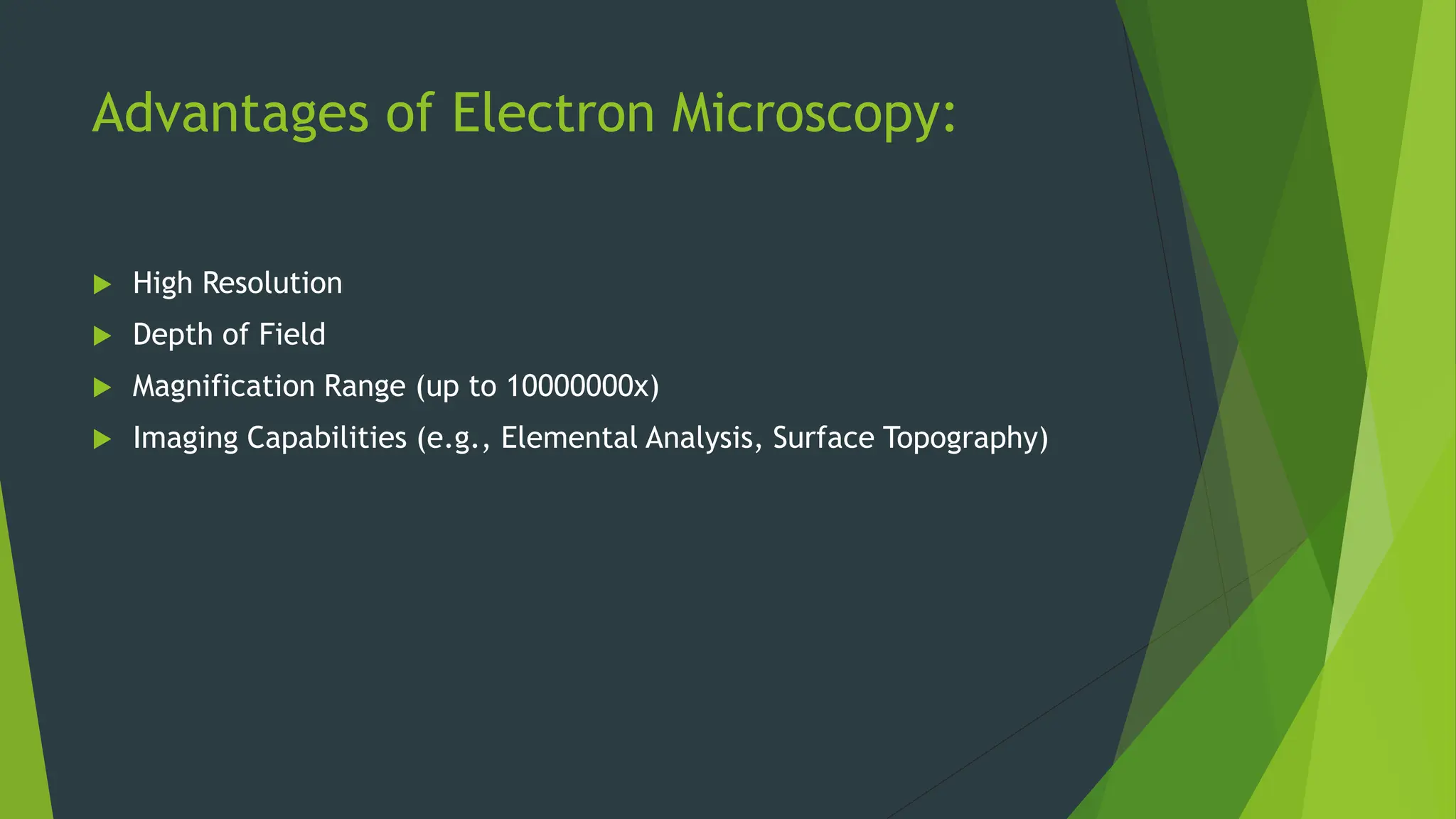 Advantages of Electron Microscopy:
 High Resolution
 Depth of Field
 Magnification Range (up to 10000000x)
 Imaging Capabilities (e.g., Elemental Analysis, Surface Topography)
 